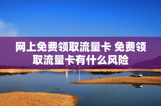 网上免费领取流量卡 免费领取流量卡有什么风险