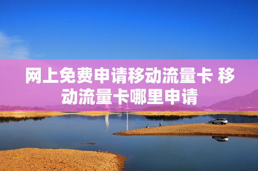 网上免费申请移动流量卡 移动流量卡哪里申请