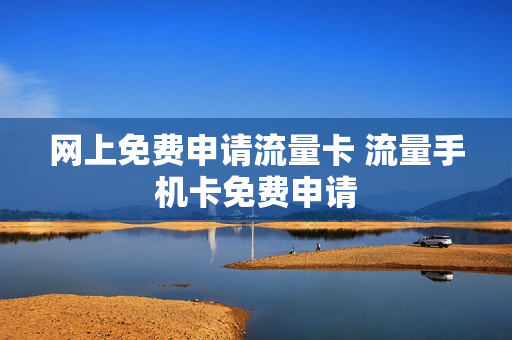 网上免费申请流量卡 流量手机卡免费申请