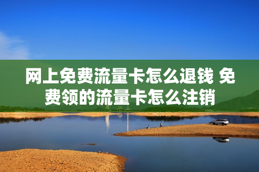 网上免费流量卡怎么退钱 免费领的流量卡怎么注销