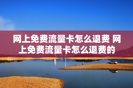 网上免费流量卡怎么退费 网上免费流量卡怎么退费的