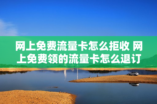 网上免费流量卡怎么拒收 网上免费领的流量卡怎么退订