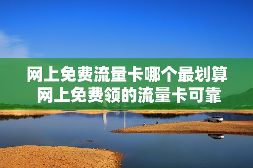 网上免费流量卡哪个最划算 网上免费领的流量卡可靠吗
