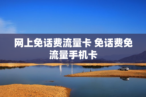 网上免话费流量卡 免话费免流量手机卡