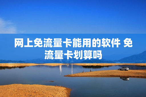 网上免流量卡能用的软件 免流量卡划算吗