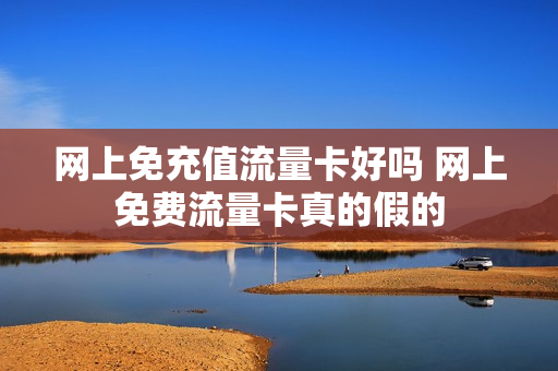网上免充值流量卡好吗 网上免费流量卡真的假的