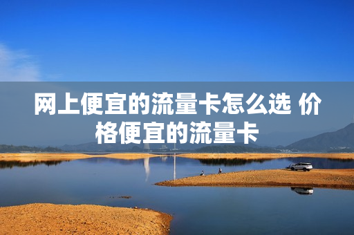 网上便宜的流量卡怎么选 价格便宜的流量卡