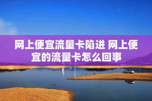网上便宜流量卡陷进 网上便宜的流量卡怎么回事