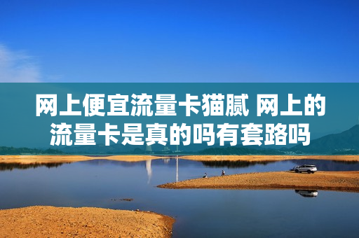 网上便宜流量卡猫腻 网上的流量卡是真的吗有套路吗