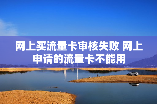 网上买流量卡审核失败 网上申请的流量卡不能用