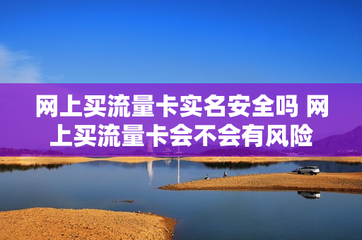网上买流量卡实名安全吗 网上买流量卡会不会有风险