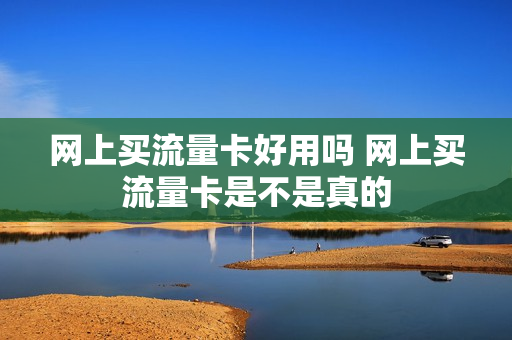 网上买流量卡好用吗 网上买流量卡是不是真的
