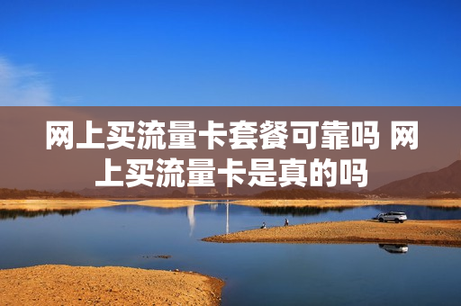 网上买流量卡套餐可靠吗 网上买流量卡是真的吗