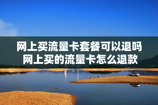 网上买流量卡套餐可以退吗 网上买的流量卡怎么退款