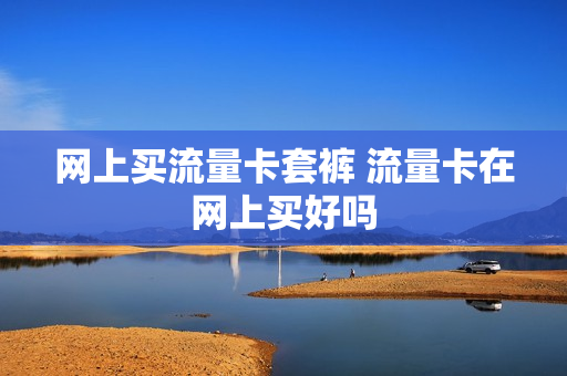 网上买流量卡套裤 流量卡在网上买好吗