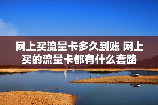 网上买流量卡多久到账 网上买的流量卡都有什么套路