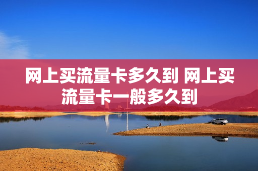 网上买流量卡多久到 网上买流量卡一般多久到