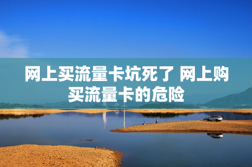 网上买流量卡坑死了 网上购买流量卡的危险