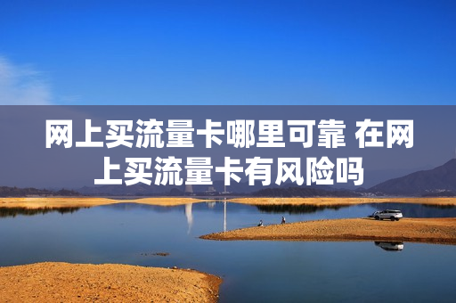 网上买流量卡哪里可靠 在网上买流量卡有风险吗