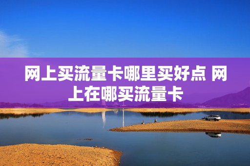 网上买流量卡哪里买好点 网上在哪买流量卡