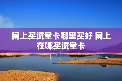 网上买流量卡哪里买好 网上在哪买流量卡