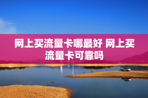 网上买流量卡哪最好 网上买流量卡可靠吗