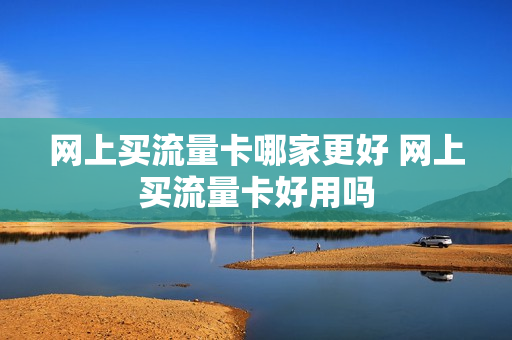 网上买流量卡哪家更好 网上买流量卡好用吗