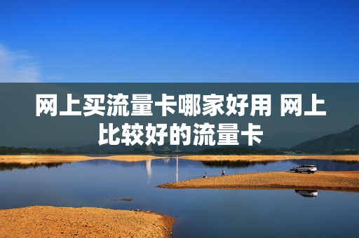 网上买流量卡哪家好用 网上比较好的流量卡