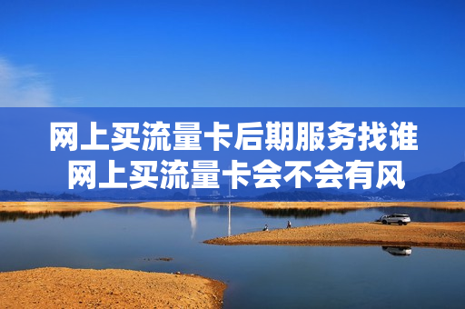 网上买流量卡后期服务找谁 网上买流量卡会不会有风险