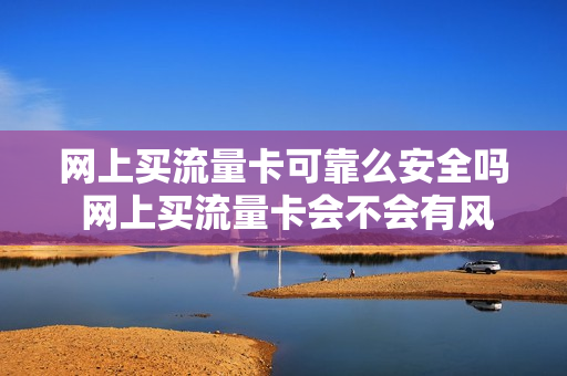 网上买流量卡可靠么安全吗 网上买流量卡会不会有风险