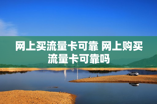 网上买流量卡可靠 网上购买流量卡可靠吗