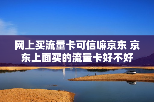 网上买流量卡可信嘛京东 京东上面买的流量卡好不好