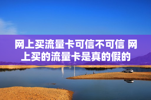 网上买流量卡可信不可信 网上买的流量卡是真的假的