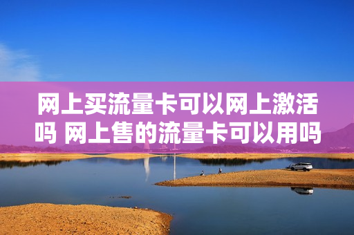 网上买流量卡可以网上激活吗 网上售的流量卡可以用吗