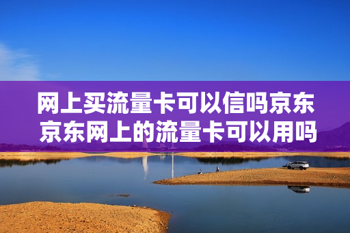 网上买流量卡可以信吗京东 京东网上的流量卡可以用吗