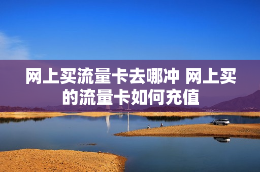网上买流量卡去哪冲 网上买的流量卡如何充值