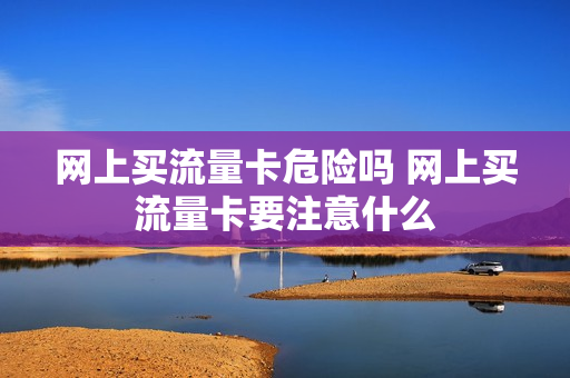 网上买流量卡危险吗 网上买流量卡要注意什么