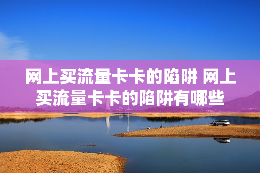 网上买流量卡卡的陷阱 网上买流量卡卡的陷阱有哪些