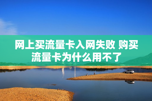 网上买流量卡入网失败 购买流量卡为什么用不了