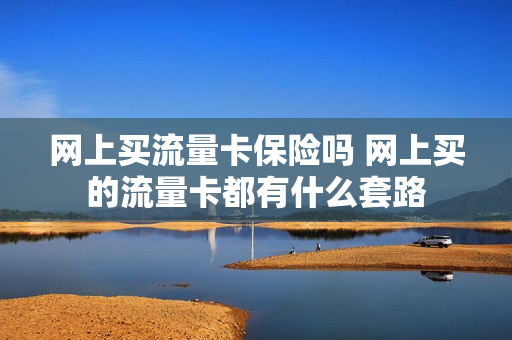 网上买流量卡保险吗 网上买的流量卡都有什么套路