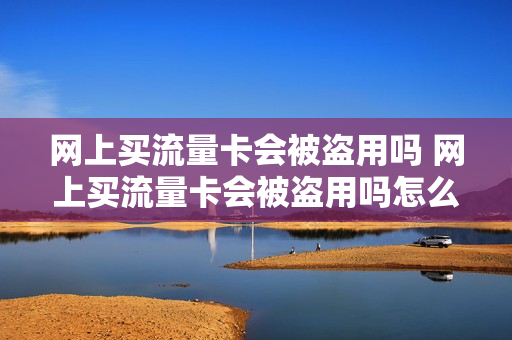 网上买流量卡会被盗用吗 网上买流量卡会被盗用吗怎么办