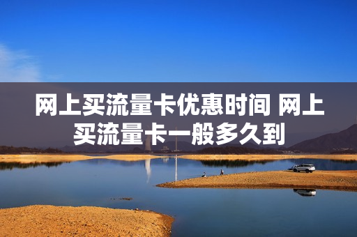 网上买流量卡优惠时间 网上买流量卡一般多久到