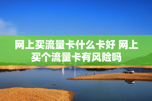 网上买流量卡什么卡好 网上买个流量卡有风险吗