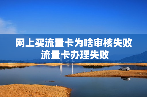 网上买流量卡为啥审核失败 流量卡办理失败