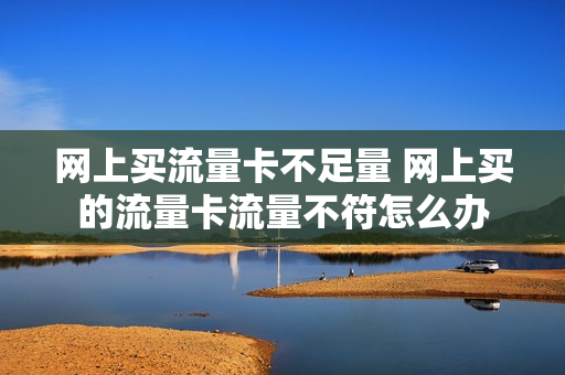 网上买流量卡不足量 网上买的流量卡流量不符怎么办