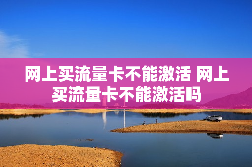 网上买流量卡不能激活 网上买流量卡不能激活吗