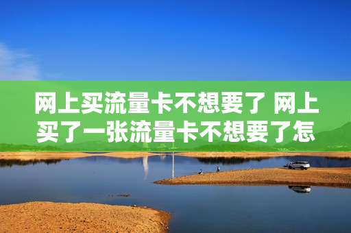 网上买流量卡不想要了 网上买了一张流量卡不想要了怎么办