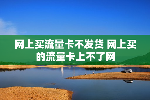 网上买流量卡不发货 网上买的流量卡上不了网