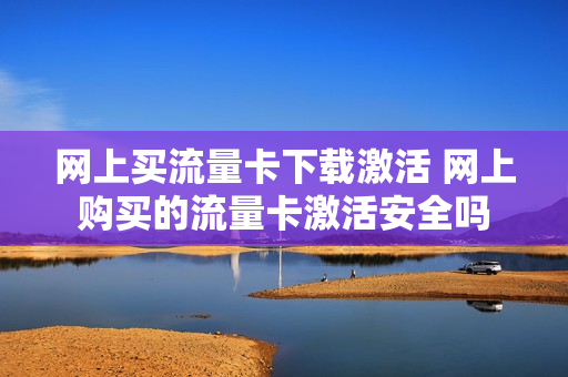 网上买流量卡下载激活 网上购买的流量卡激活安全吗