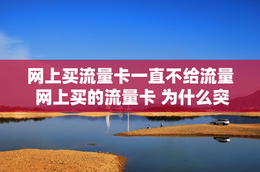 网上买流量卡一直不给流量 网上买的流量卡 为什么突然不能用了